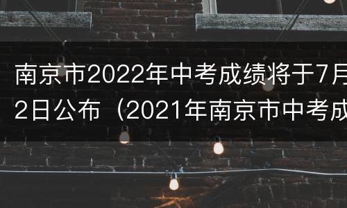 南京市2022年中考成绩将于7月2日公布（2021年南京市中考成绩公布时间）