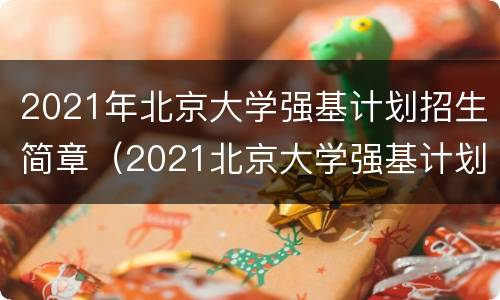 2021年北京大学强基计划招生简章（2021北京大学强基计划招生简章及专业）