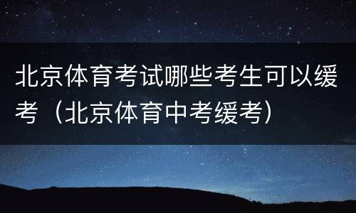 北京体育考试哪些考生可以缓考（北京体育中考缓考）