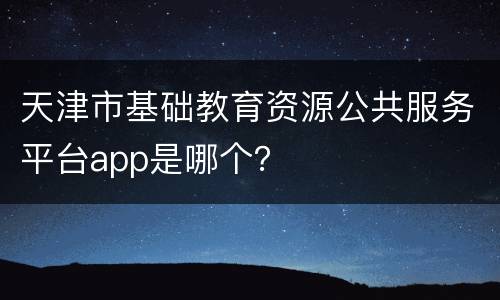 天津市基础教育资源公共服务平台app是哪个？