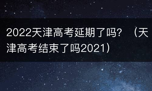 2022天津高考延期了吗？（天津高考结束了吗2021）