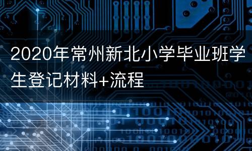 2020年常州新北小学毕业班学生登记材料+流程