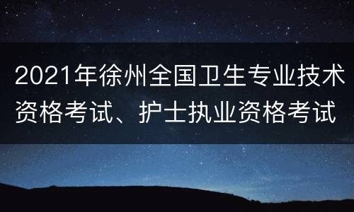 2021年徐州全国卫生专业技术资格考试、护士执业资格考试温馨提示