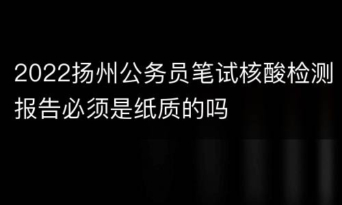 2022扬州公务员笔试核酸检测报告必须是纸质的吗