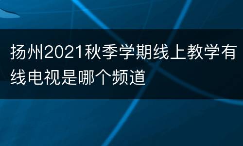 扬州2021秋季学期线上教学有线电视是哪个频道