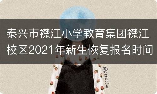 泰兴市襟江小学教育集团襟江校区2021年新生恢复报名时间