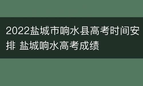 2022盐城市响水县高考时间安排 盐城响水高考成绩