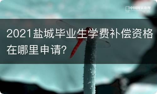 2021盐城毕业生学费补偿资格在哪里申请？