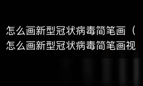 怎么画新型冠状病毒简笔画（怎么画新型冠状病毒简笔画视频）