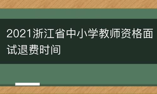 2021浙江省中小学教师资格面试退费时间