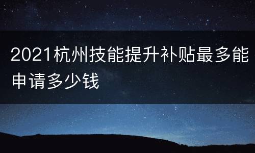 2021杭州技能提升补贴最多能申请多少钱