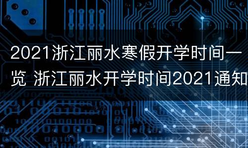 2021浙江丽水寒假开学时间一览 浙江丽水开学时间2021通知最新