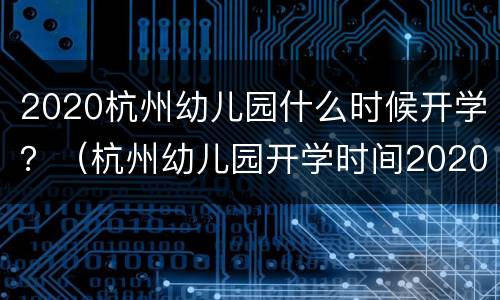 2020杭州幼儿园什么时候开学？（杭州幼儿园开学时间2020）