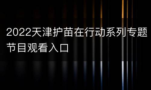 2022天津护苗在行动系列专题节目观看入口