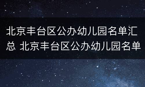 北京丰台区公办幼儿园名单汇总 北京丰台区公办幼儿园名单汇总表