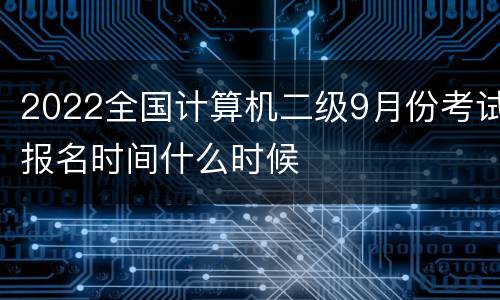 2022全国计算机二级9月份考试报名时间什么时候