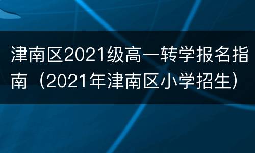 津南区2021级高一转学报名指南（2021年津南区小学招生）