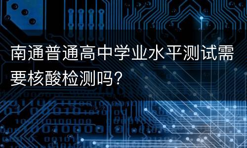 南通普通高中学业水平测试需要核酸检测吗?