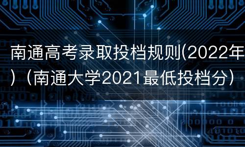 南通高考录取投档规则(2022年)（南通大学2021最低投档分）