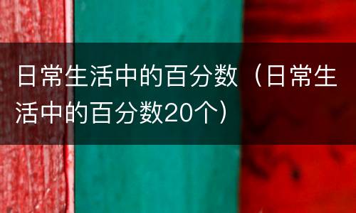 日常生活中的百分数（日常生活中的百分数20个）