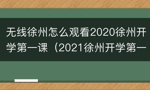 无线徐州怎么观看2020徐州开学第一课（2021徐州开学第一课在线观看）