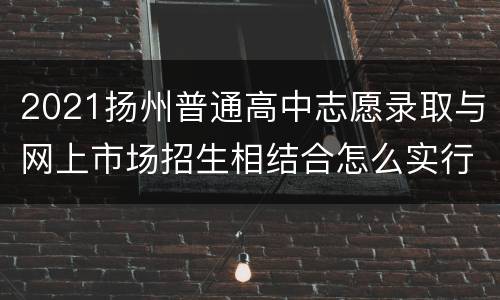 2021扬州普通高中志愿录取与网上市场招生相结合怎么实行