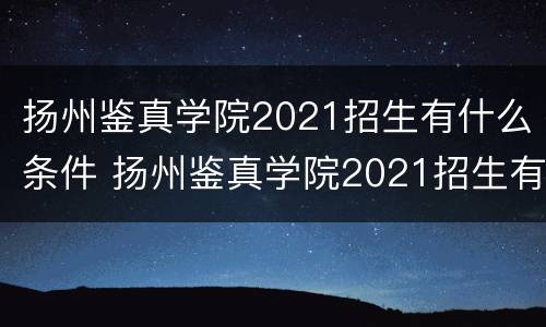 扬州鉴真学院2021招生有什么条件 扬州鉴真学院2021招生有什么条件吗