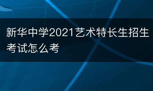 新华中学2021艺术特长生招生考试怎么考