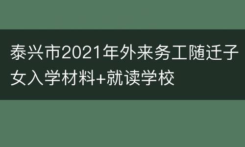 泰兴市2021年外来务工随迁子女入学材料+就读学校