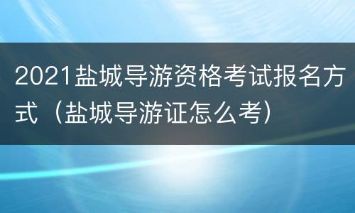 2021盐城导游资格考试报名方式（盐城导游证怎么考）