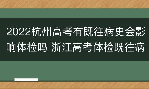 2022杭州高考有既往病史会影响体检吗 浙江高考体检既往病史