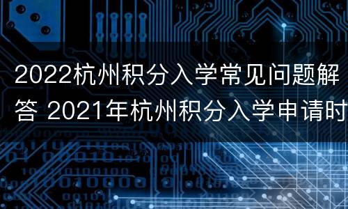 2022杭州积分入学常见问题解答 2021年杭州积分入学申请时间