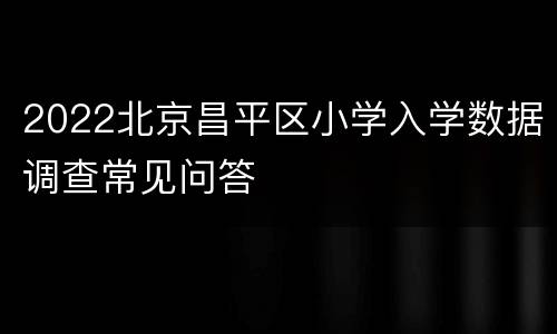 2022北京昌平区小学入学数据调查常见问答