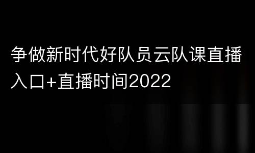 争做新时代好队员云队课直播入口+直播时间2022