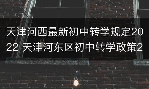 天津河西最新初中转学规定2022 天津河东区初中转学政策2020