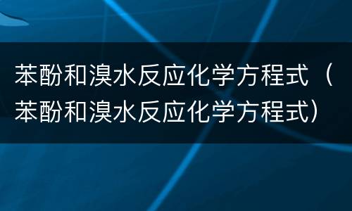 苯酚和溴水反应化学方程式（苯酚和溴水反应化学方程式）