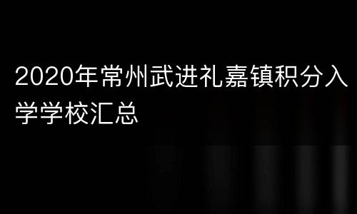 2020年常州武进礼嘉镇积分入学学校汇总