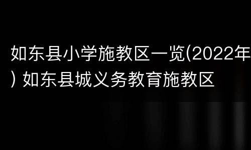 如东县小学施教区一览(2022年) 如东县城义务教育施教区