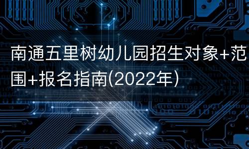 南通五里树幼儿园招生对象+范围+报名指南(2022年)