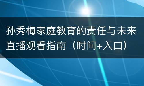 孙秀梅家庭教育的责任与未来直播观看指南（时间+入口）