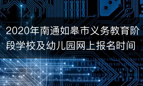 2020年南通如皋市义务教育阶段学校及幼儿园网上报名时间