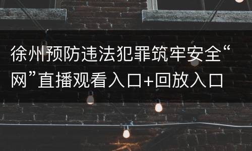 徐州预防违法犯罪筑牢安全“网”直播观看入口+回放入口