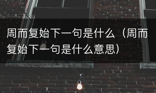 周而复始下一句是什么（周而复始下一句是什么意思）