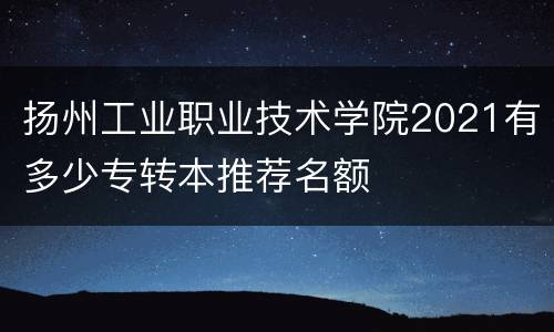 扬州工业职业技术学院2021有多少专转本推荐名额