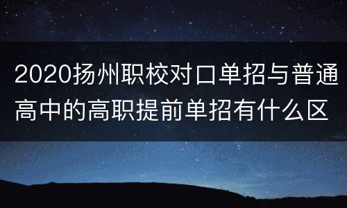 2020扬州职校对口单招与普通高中的高职提前单招有什么区别