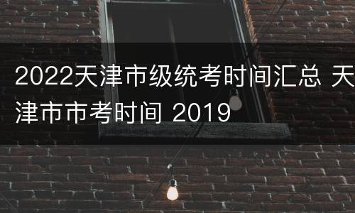 2022天津市级统考时间汇总 天津市市考时间 2019