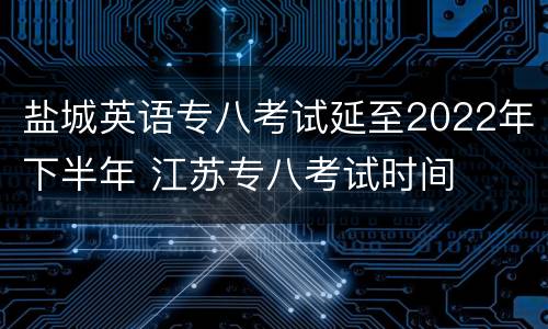 盐城英语专八考试延至2022年下半年 江苏专八考试时间