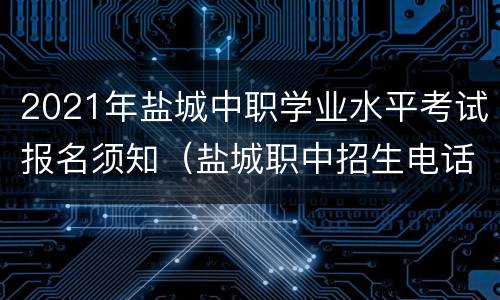 2021年盐城中职学业水平考试报名须知（盐城职中招生电话）