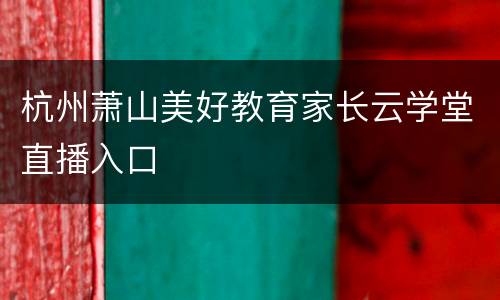 杭州萧山美好教育家长云学堂直播入口