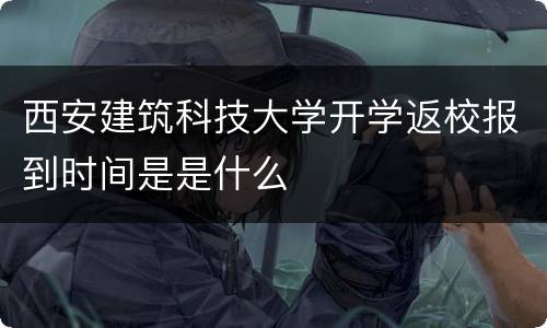 西安建筑科技大学开学返校报到时间是是什么